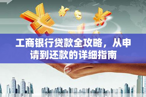 乾安工商银行贷款全攻略，从申请到还款的详细指南