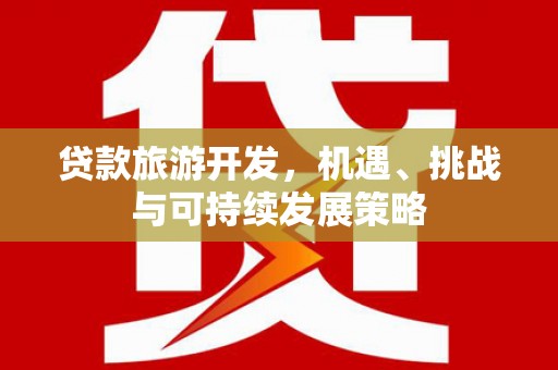 江源贷款旅游开发，机遇、挑战与可持续发展策略