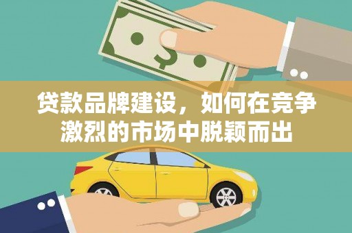 西华贷款品牌建设，如何在竞争激烈的市场中脱颖而出