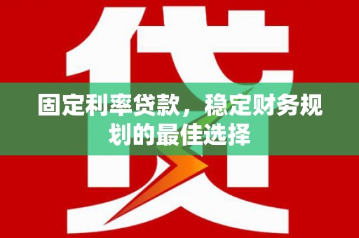靖州固定利率贷款，稳定财务规划的最佳选择