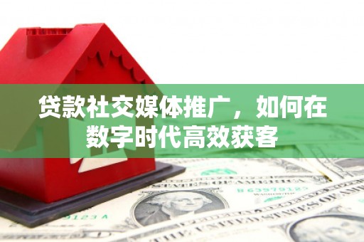 三江贷款社交媒体推广，如何在数字时代高效获客