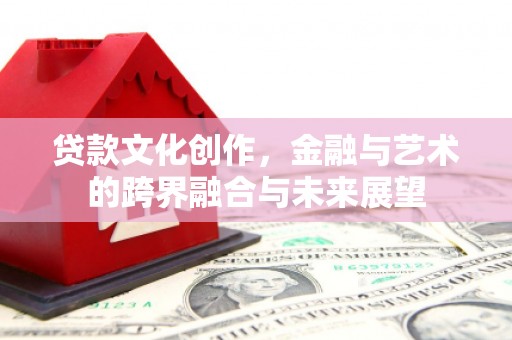 浑源贷款文化创作，金融与艺术的跨界融合与未来展望