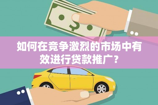 威海如何在竞争激烈的市场中有效进行贷款推广？