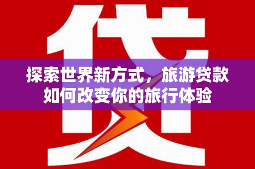 合作探索世界新方式，旅游贷款如何改变你的旅行体验