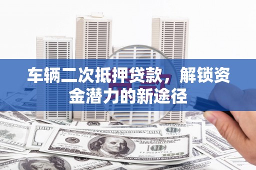 郁南车辆二次抵押贷款，解锁资金潜力的新途径