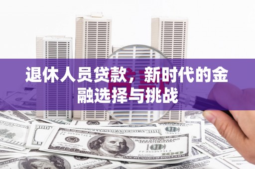 弋阳退休人员贷款，新时代的金融选择与挑战