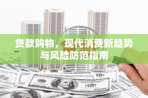 山海关贷款购物，现代消费新趋势与风险防范指南