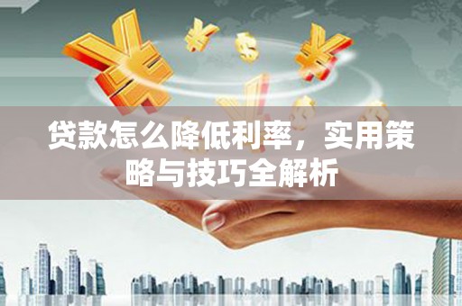 平泉贷款怎么降低利率，实用策略与技巧全解析