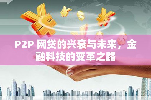 泰山P2P 网贷的兴衰与未来，金融科技的变革之路