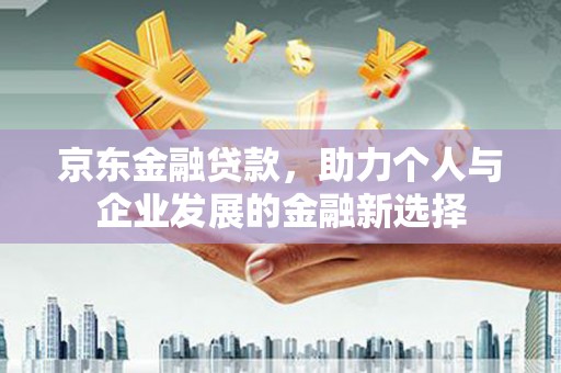 丰县京东金融贷款，助力个人与企业发展的金融新选择