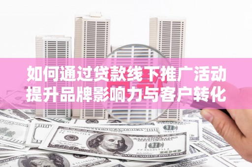 合山如何通过贷款线下推广活动提升品牌影响力与客户转化率