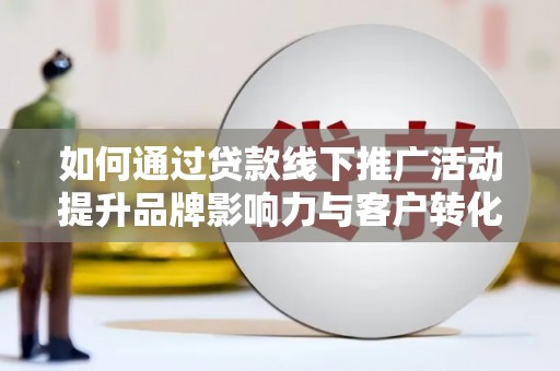 广东如何通过贷款线下推广活动提升品牌影响力与客户转化率