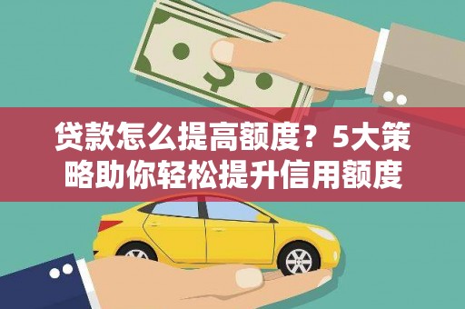 岳麓贷款怎么提高额度？5大策略助你轻松提升信用额度
