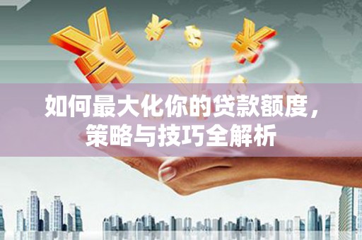 浮山如何最大化你的贷款额度，策略与技巧全解析
