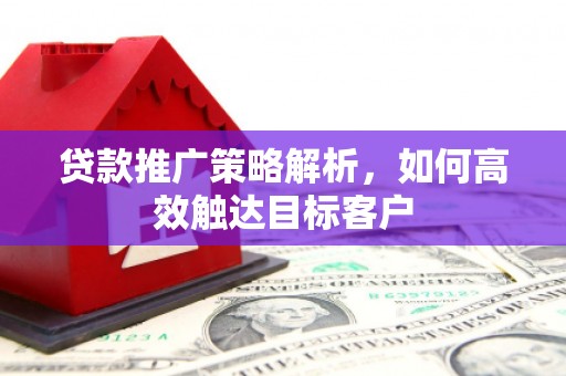 宜秀贷款推广策略解析，如何高效触达目标客户