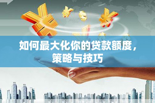 德兴如何最大化你的贷款额度，策略与技巧