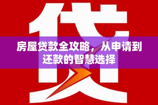 青州房屋贷款全攻略，从申请到还款的智慧选择