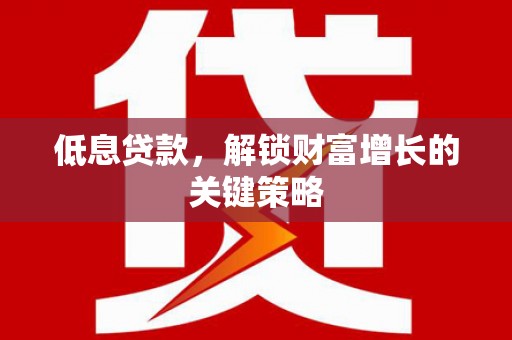 江安低息贷款，解锁财富增长的关键策略