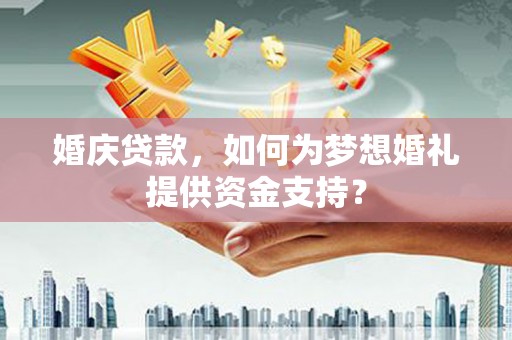 大城婚庆贷款，如何为梦想婚礼提供资金支持？