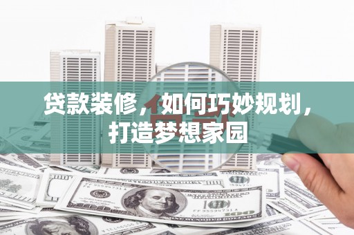 鹤庆贷款装修，如何巧妙规划，打造梦想家园