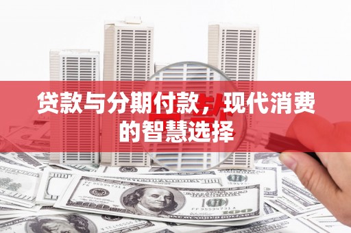 咸宁贷款与分期付款，现代消费的智慧选择