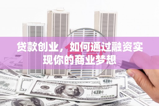 下营贷款创业，如何通过融资实现你的商业梦想