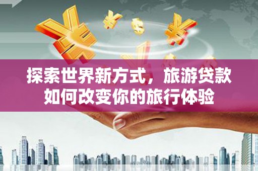 察右中旗探索世界新方式，旅游贷款如何改变你的旅行体验