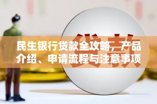 长乐民生银行贷款全攻略，产品介绍、申请流程与注意事项